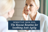 Sensitive Skin SOS: The Rescue Routine for Soothing Anti-Aging